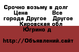 Срочно возьму в долг › Цена ­ 50 000 - Все города Другое » Другое   . Кировская обл.,Югрино д.